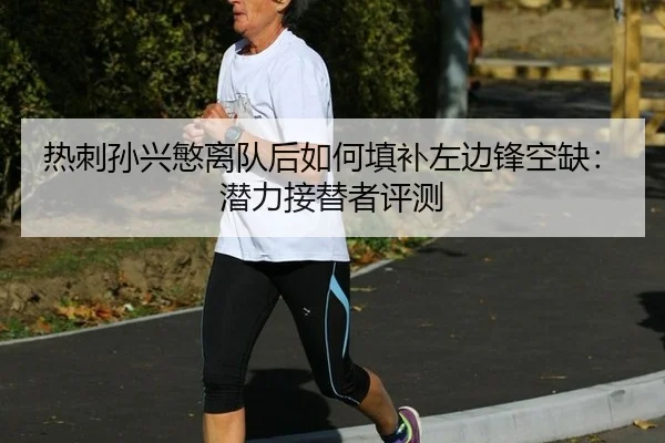 热刺孙兴慜离队后如何填补左边锋空缺：潜力接替者评测