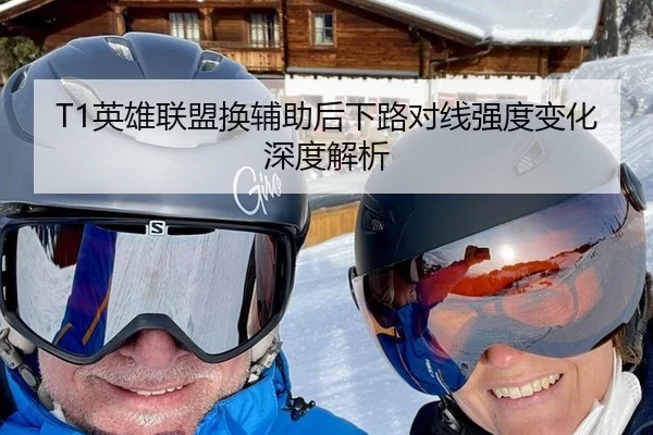 T1英雄联盟换辅助后下路对线强度变化深度解析